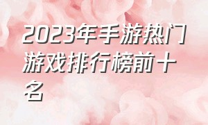 2023年手游热门游戏排行榜前十名