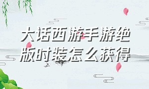 大话西游手游绝版时装怎么获得