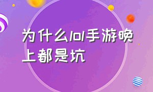 为什么lol手游晚上都是坑（lol手游为什么一直碰见垃圾）