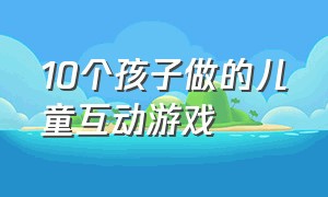 10个孩子做的儿童互动游戏