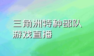 三角洲特种部队游戏直播（三角洲特种兵系列游戏）