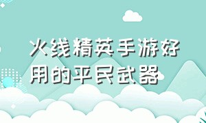 火线精英手游好用的平民武器