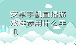 安卓手机直播游戏推荐用什么手机