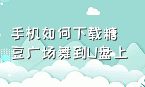 手机如何下载糖豆广场舞到U盘上（怎样用手机下载糖豆广场舞歌曲到u盘）