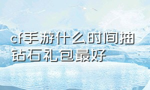 cf手游什么时间抽钻石礼包最好