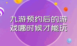 九游预约后的游戏哪时候才能玩