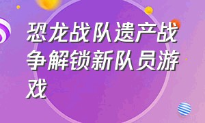 恐龙战队遗产战争解锁新队员游戏