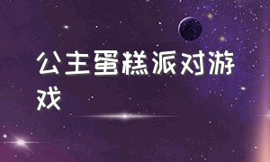 公主蛋糕派对游戏（公主派对游戏攻略）