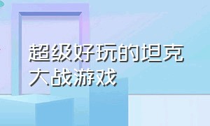 超级好玩的坦克大战游戏（一款经典的3d坦克大战游戏）