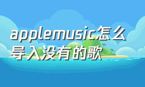 applemusic怎么导入没有的歌