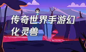 传奇世界手游幻化灵兽（传奇世界手游攻略灵兽大全）