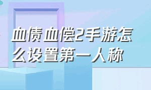 血债血偿2手游怎么设置第一人称