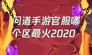 问道手游官服哪个区最火2020（问道手游官服选哪个区）