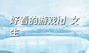 好看的游戏id 女生（好听稀少的游戏id女生）