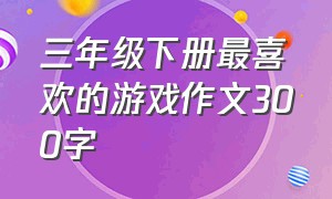 三年级下册最喜欢的游戏作文300字