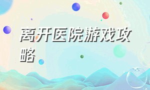 离开医院游戏攻略（离开医院叫什么）