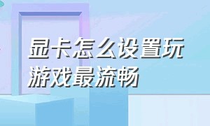 显卡怎么设置玩游戏最流畅