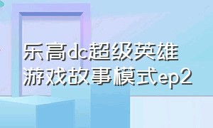 乐高dc超级英雄游戏故事模式ep2（乐高漫威超级英雄二游戏教程）