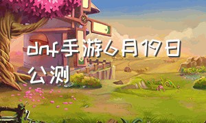 dnf手游6月19日公测