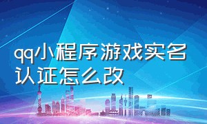 qq小程序游戏实名认证怎么改