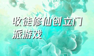 收徒修仙创立门派游戏（收弟子修仙的游戏）