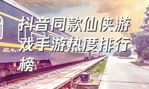 抖音同款仙侠游戏手游热度排行榜（抖音最火仙侠手游是什么游戏广告）