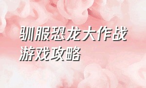 驯服恐龙大作战游戏攻略