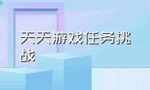 天天游戏任务挑战