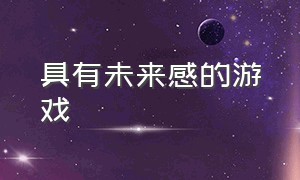 具有未来感的游戏（具有未来感的游戏有哪些）