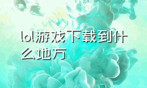 lol游戏下载到什么地方