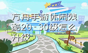 方舟手游休闲残酷20-30级怎么升级