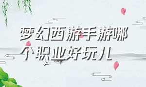 梦幻西游手游哪个职业好玩儿（梦幻西游手游玩哪个职业比较简单）