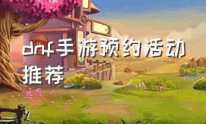 dnf手游预约活动推荐（dnf手游官网）