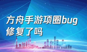 方舟手游项圈bug修复了吗