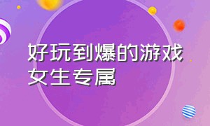 好玩到爆的游戏女生专属（好玩到爆的游戏女生专属名字）