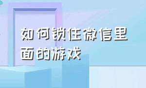 如何锁住微信里面的游戏（怎么可以锁定微信上的游戏）