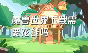 魔兽世界下载需要花钱吗