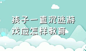 孩子一直沉迷游戏应怎样教育