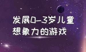 发展0-3岁儿童想象力的游戏（3-6岁儿童学习与发展指南的游戏）