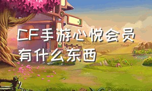 CF手游心悦会员有什么东西（cf手游心悦怎么免费领东西）