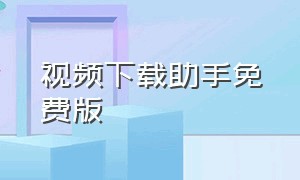 视频下载助手免费版（视频下载助手免费版软件）