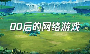 00后的网络游戏（00后都玩什么网络游戏）