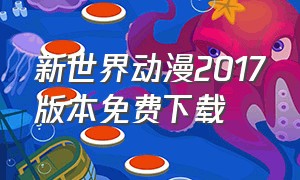 新世界动漫2017版本免费下载