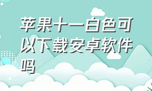 苹果十一白色可以下载安卓软件吗