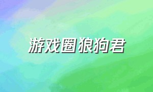 游戏圈狼狗君（游戏圈熊猫君为什么没更新）