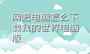 网吧电脑怎么下载我的世界电脑版（网吧电脑怎么下载我的世界网易版）