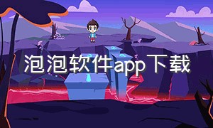 泡泡软件app下载（泡泡软件安卓怎么下）