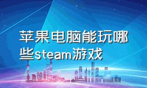 苹果电脑能玩哪些steam游戏