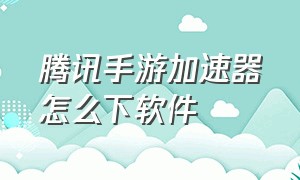 腾讯手游加速器怎么下软件（腾讯手游加速器在哪下）