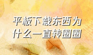 平板下载东西为什么一直转圈圈